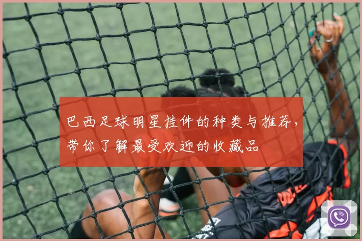 巴西足球明星挂件的种类与推荐，带你了解最受欢迎的收藏品