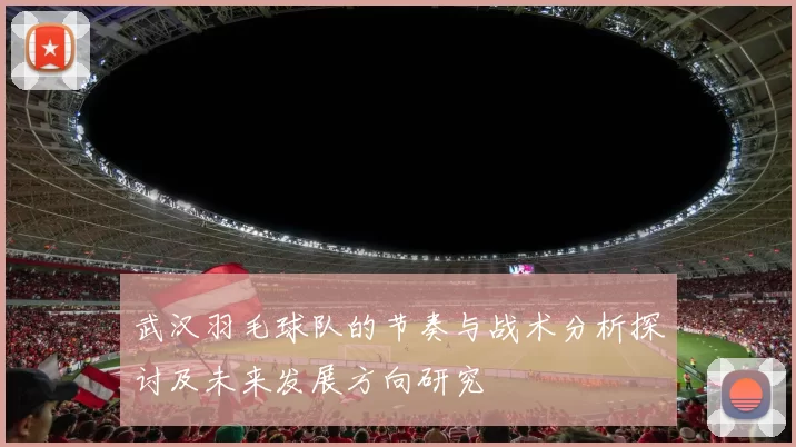 武汉羽毛球队的节奏与战术分析探讨及未来发展方向研究