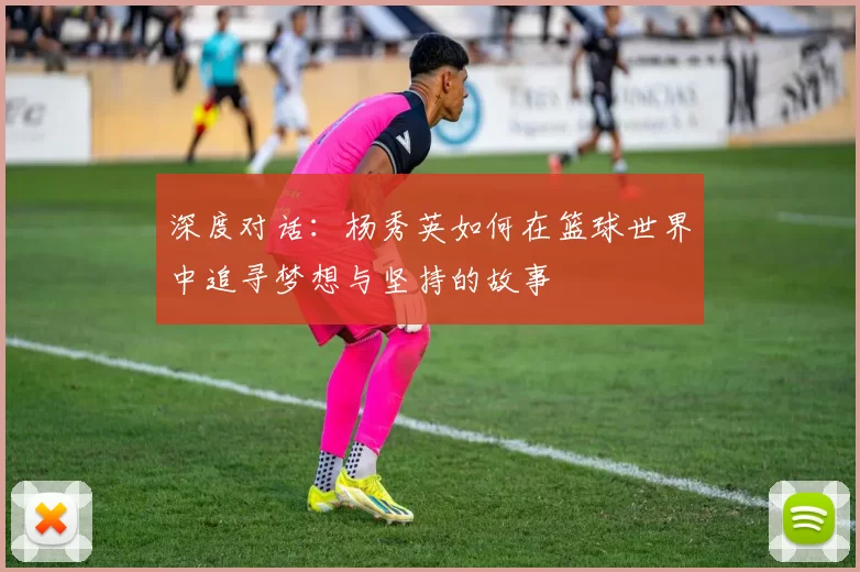 深度对话：杨秀英如何在篮球世界中追寻梦想与坚持的故事