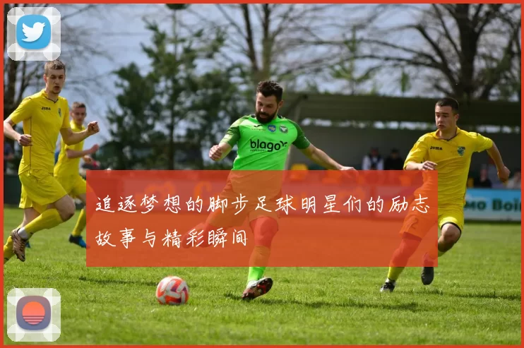 追逐梦想的脚步足球明星们的励志故事与精彩瞬间