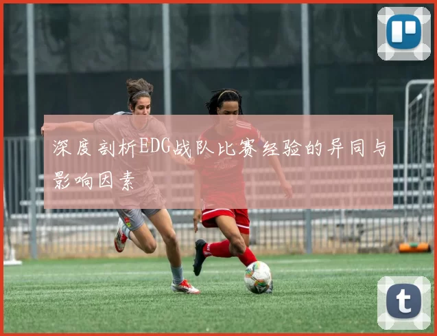 深度剖析EDG战队比赛经验的异同与影响因素