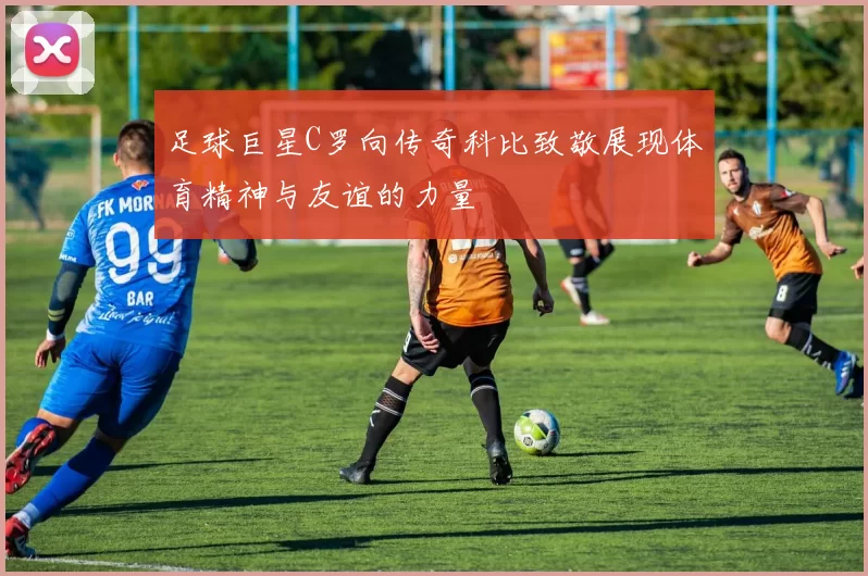 足球巨星C罗向传奇科比致敬展现体育精神与友谊的力量