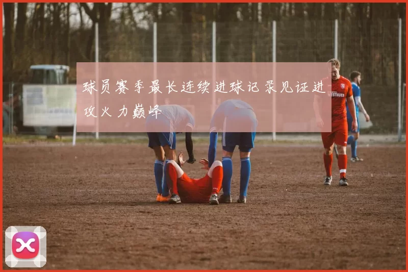 球员赛季最长连续进球记录见证进攻火力巅峰