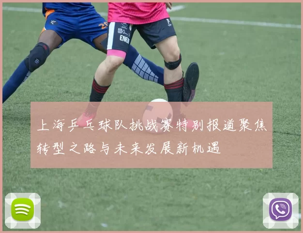 上海乒乓球队挑战赛特别报道聚焦转型之路与未来发展新机遇