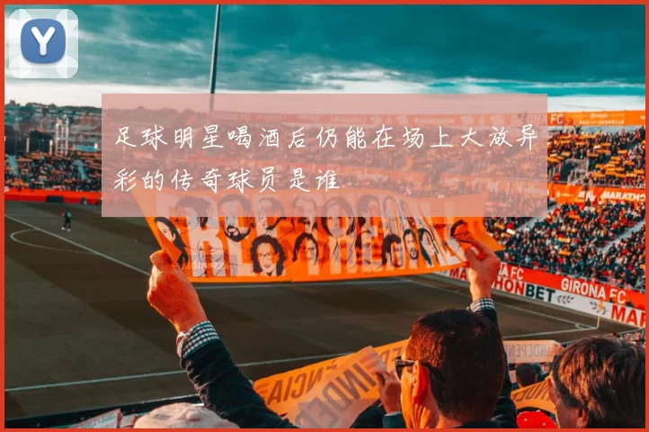 足球明星喝酒后仍能在场上大放异彩的传奇球员是谁