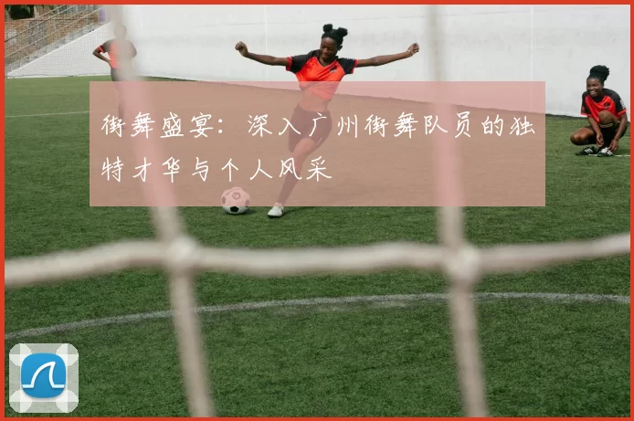 街舞盛宴：深入广州街舞队员的独特才华与个人风采