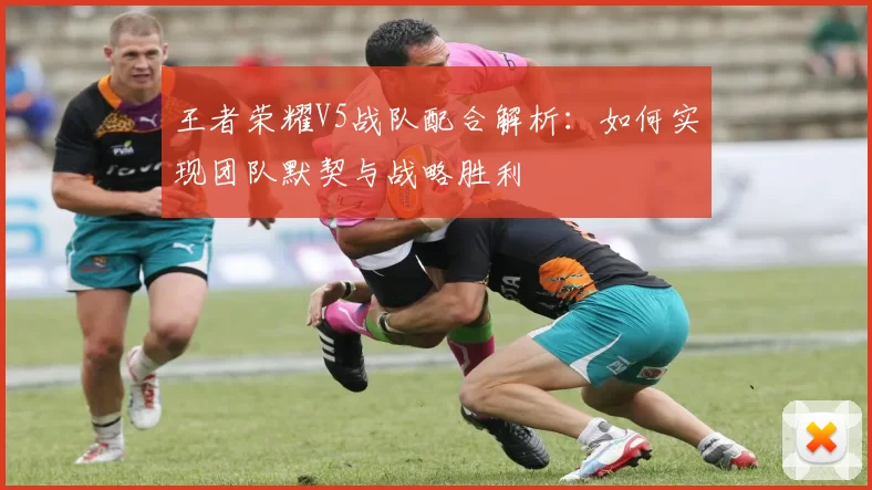 王者荣耀V5战队配合解析：如何实现团队默契与战略胜利