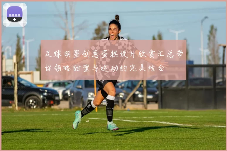 足球明星创意蛋糕设计欣赏汇总带你领略甜蜜与运动的完美结合