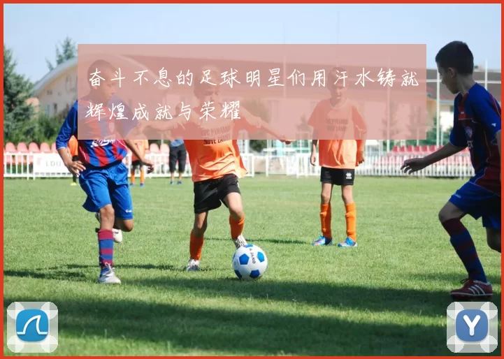 奋斗不息的足球明星们用汗水铸就辉煌成就与荣耀