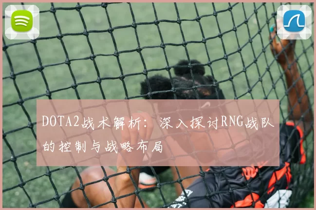 DOTA2战术解析：深入探讨RNG战队的控制与战略布局