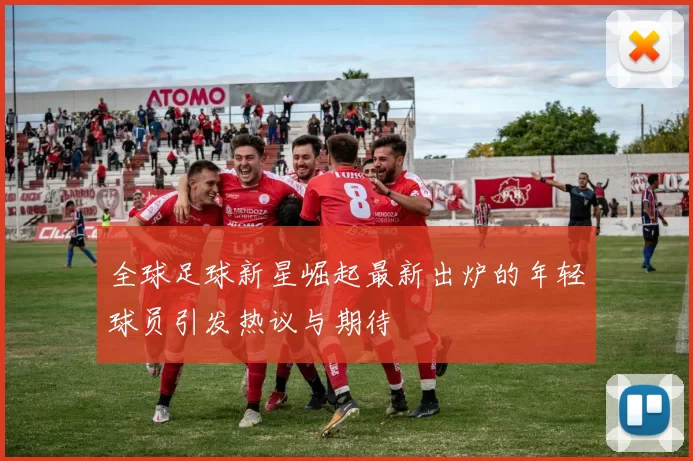全球足球新星崛起最新出炉的年轻球员引发热议与期待
