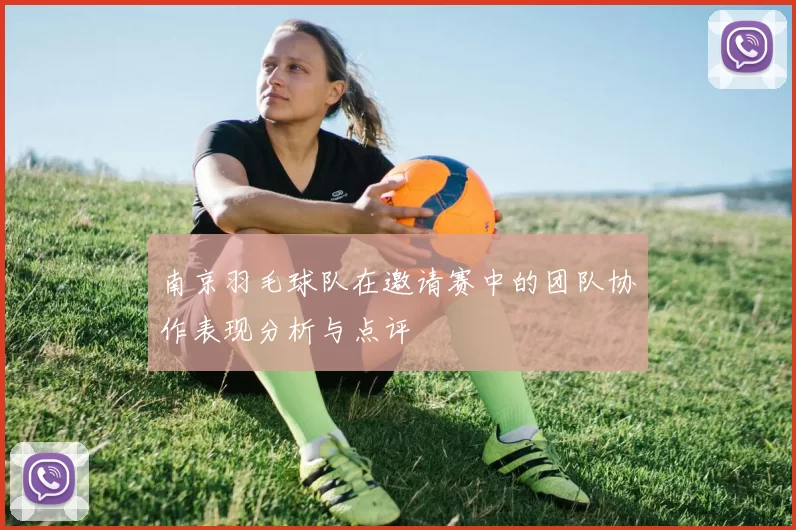 南京羽毛球队在邀请赛中的团队协作表现分析与点评