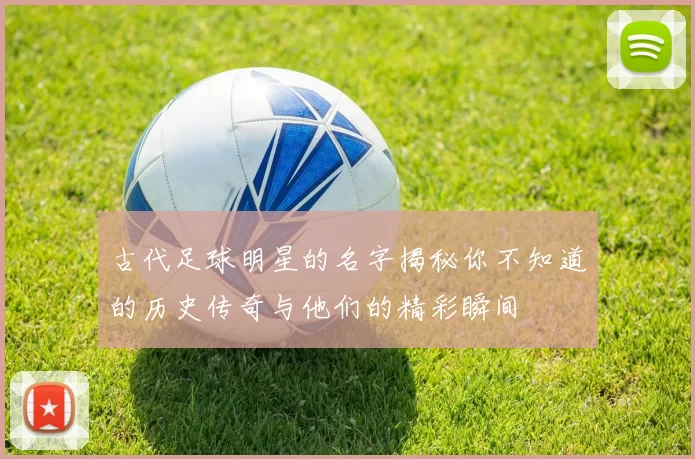 古代足球明星的名字揭秘你不知道的历史传奇与他们的精彩瞬间