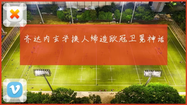齐达内玄学换人缔造欧冠卫冕神话