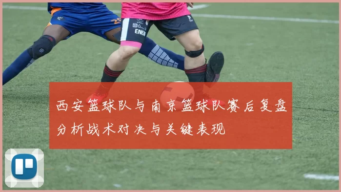 西安篮球队与南京篮球队赛后复盘分析战术对决与关键表现