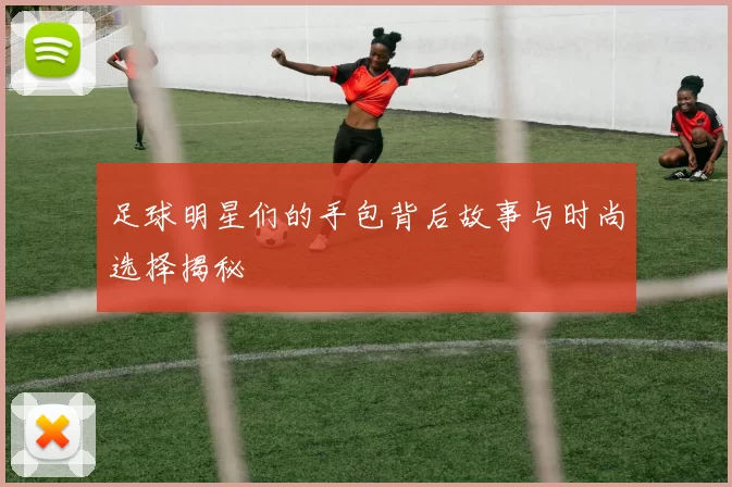足球明星们的手包背后故事与时尚选择揭秘