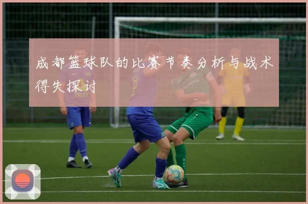 成都篮球队的比赛节奏分析与战术得失探讨