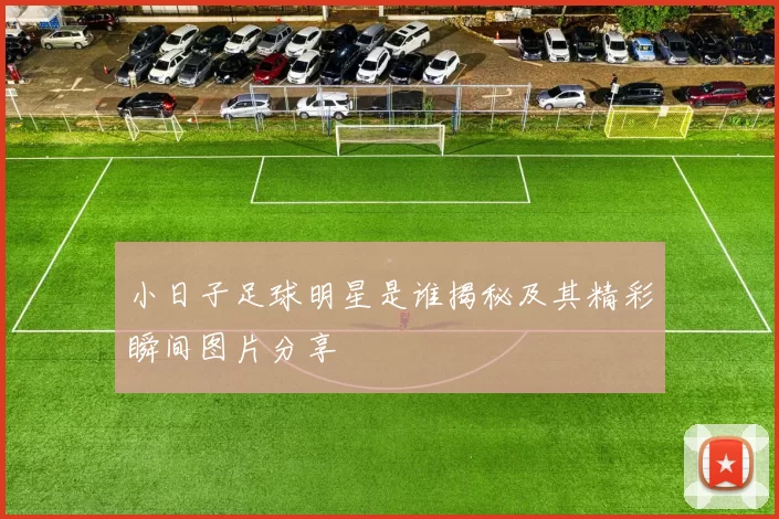 小日子足球明星是谁揭秘及其精彩瞬间图片分享