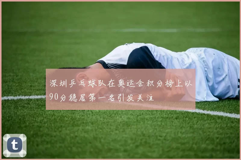 深圳乒乓球队在奥运会积分榜上以90分稳居第一名引发关注
