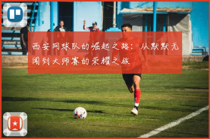 西安网球队的崛起之路：从默默无闻到大师赛的荣耀之旅