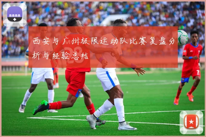 西安与广州极限运动队比赛复盘分析与经验总结