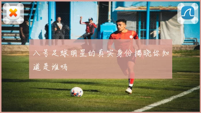 八号足球明星的真实身份揭晓你知道是谁吗