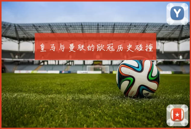 皇马与曼联的欧冠历史碰撞