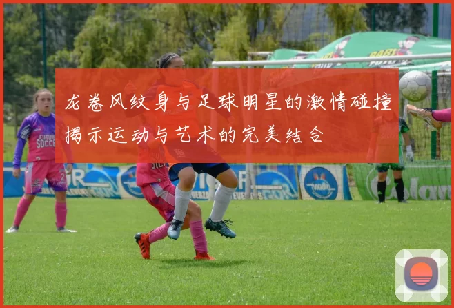 龙卷风纹身与足球明星的激情碰撞揭示运动与艺术的完美结合