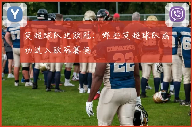 英超球队进欧冠：哪些英超球队成功进入欧冠赛场