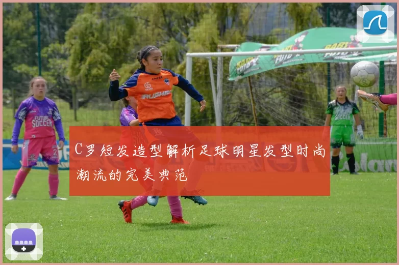 C罗短发造型解析足球明星发型时尚潮流的完美典范