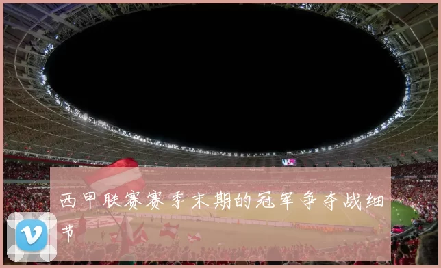 西甲联赛赛季末期的冠军争夺战细节