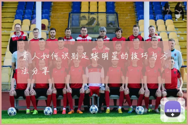 素人如何识别足球明星的技巧与方法分享