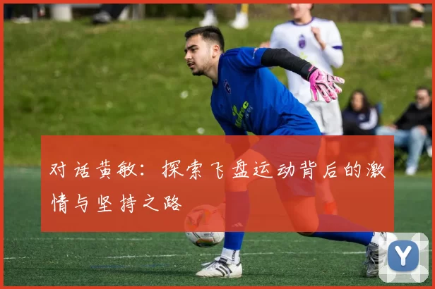 对话黄敏：探索飞盘运动背后的激情与坚持之路
