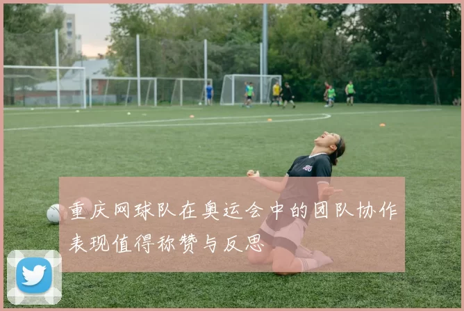 重庆网球队在奥运会中的团队协作表现值得称赞与反思