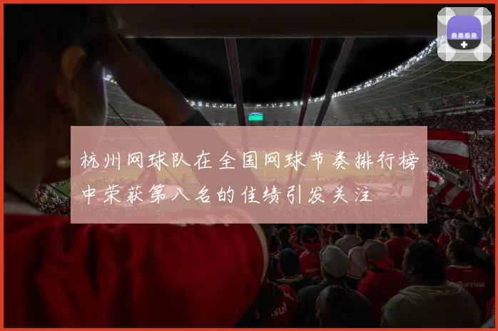 杭州网球队在全国网球节奏排行榜中荣获第八名的佳绩引发关注