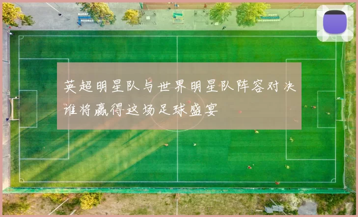 英超明星队与世界明星队阵容对决谁将赢得这场足球盛宴