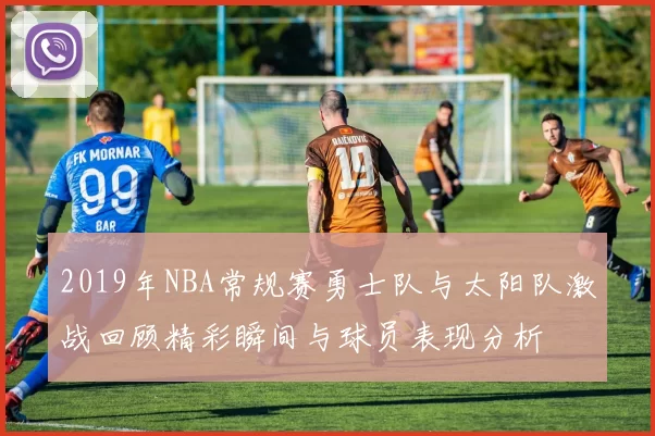 2019年NBA常规赛勇士队与太阳队激战回顾精彩瞬间与球员表现分析