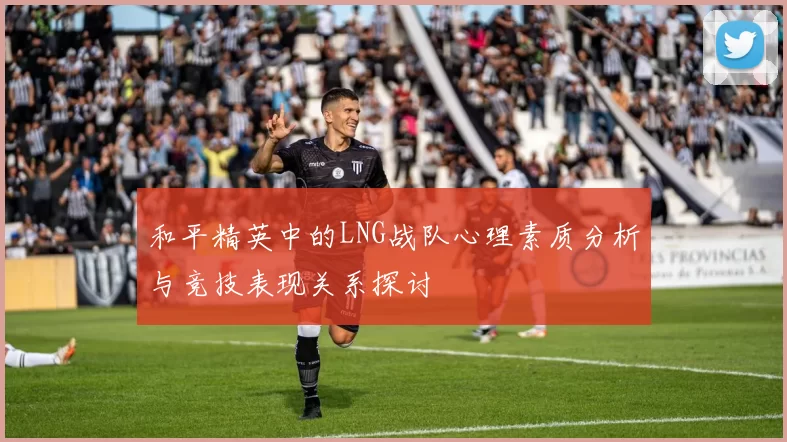 和平精英中的LNG战队心理素质分析与竞技表现关系探讨