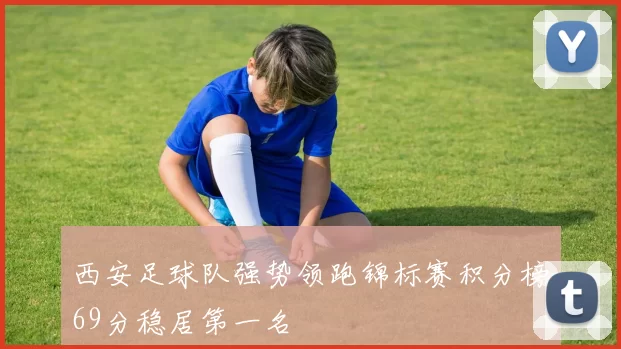 西安足球队强势领跑锦标赛积分榜69分稳居第一名