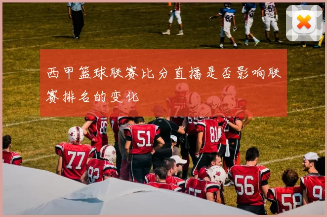 西甲篮球联赛比分直播是否影响联赛排名的变化