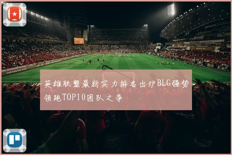 英雄联盟最新实力排名出炉BLG强势领跑TOP10团队之争