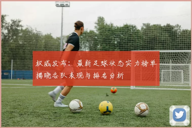 权威发布：最新足球状态实力榜单揭晓各队表现与排名分析