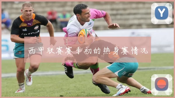 西甲联赛赛季初的热身赛情况
