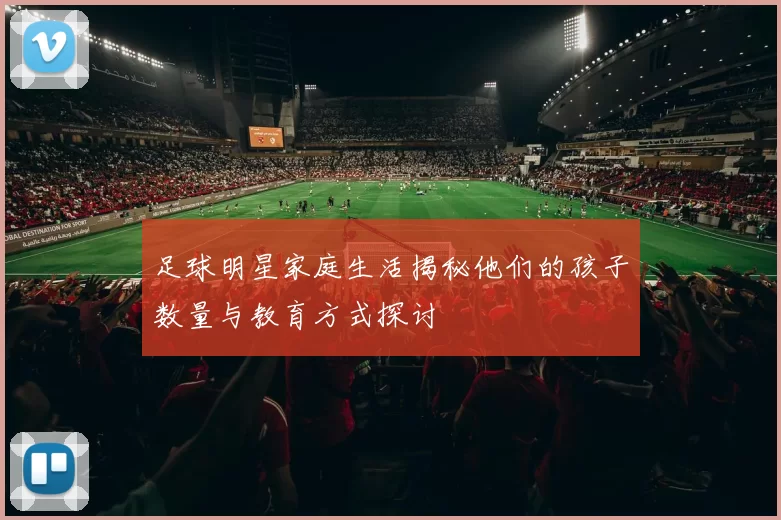 足球明星家庭生活揭秘他们的孩子数量与教育方式探讨