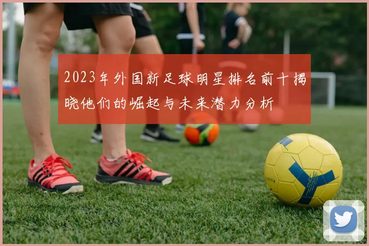 2023年外国新足球明星排名前十揭晓他们的崛起与未来潜力分析
