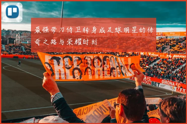 最强带刀侍卫转身成足球明星的传奇之路与荣耀时刻