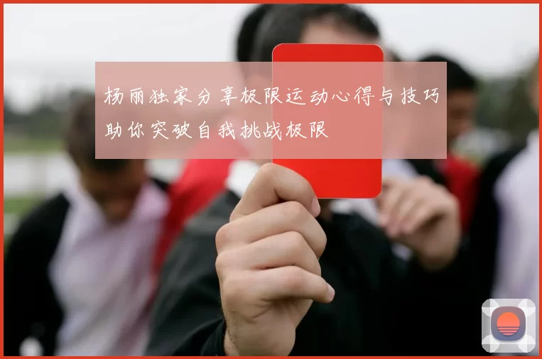 杨丽独家分享极限运动心得与技巧助你突破自我挑战极限