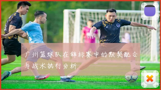 广州篮球队在锦标赛中的默契配合与战术执行分析