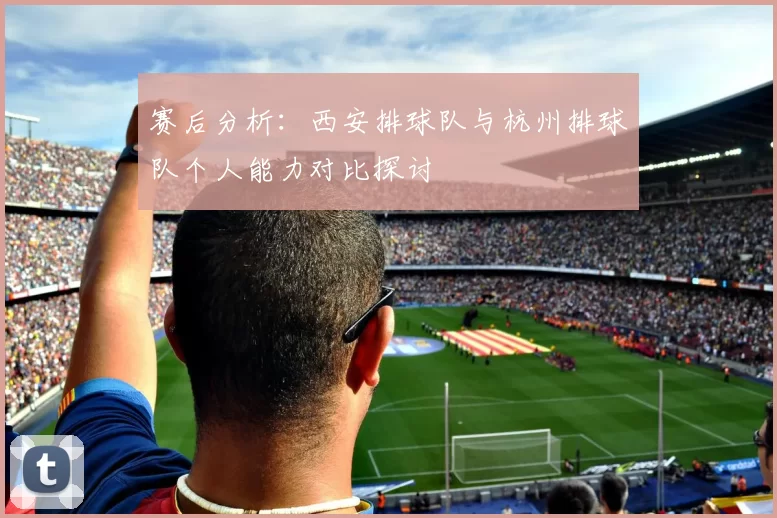 赛后分析：西安排球队与杭州排球队个人能力对比探讨