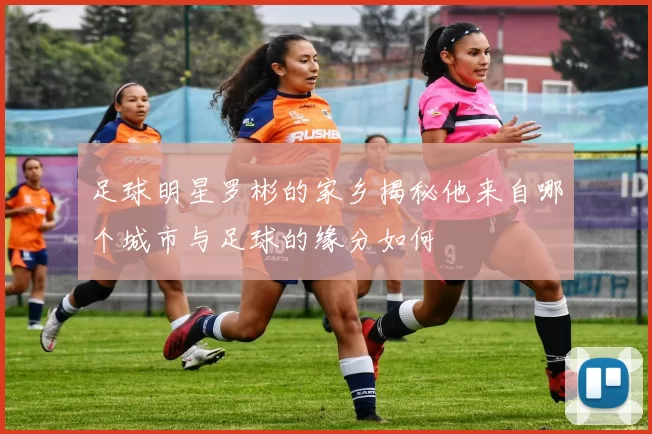 足球明星罗彬的家乡揭秘他来自哪个城市与足球的缘分如何